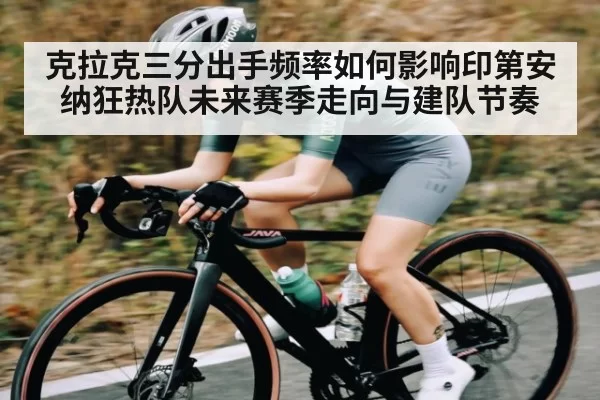 克拉克三分出手频率如何影响印第安纳狂热队未来赛季走向与建队节奏
