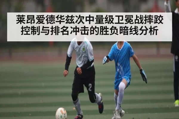 莱昂爱德华兹次中量级卫冕战摔跤控制与排名冲击的胜负暗线分析
