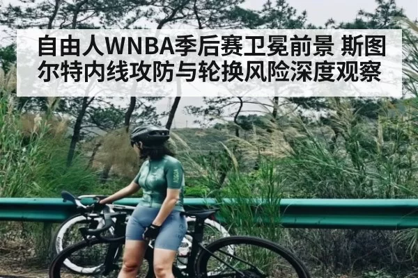 自由人WNBA季后赛卫冕前景 斯图尔特内线攻防与轮换风险深度观察